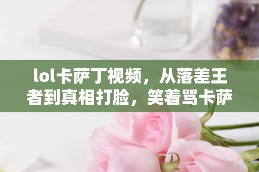 lol卡萨丁视频，从落差王者到真相打脸，笑着骂卡萨丁，笑着笑着就哭了