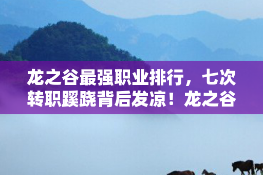 龙之谷最强职业排行,七次转职蹊跷背后发凉!龙之谷最强职业竟是策划的提线木偶? 龙之谷最强职业排行,七次转职蹊跷背后发凉!龙之谷最强职业竟是策划的提线木偶?