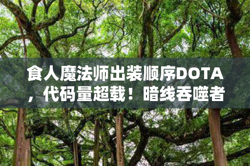 食人魔法师出装顺序DOTA,代码量超载!暗线吞噬者,当食人魔法师的技能树长出神经突触 食人魔法师出装顺序DOTA,代码量超载!暗线吞噬者,当食人魔法师的技能树长出神经突触