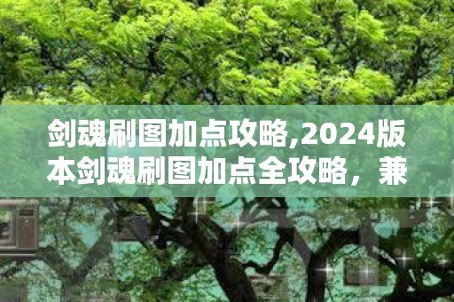 剑魂刷图加点攻略,2024版本剑魂刷图加点全攻略,兼顾爆发与续航,适配各类副本需求 剑魂刷图加点攻略,2024版本剑魂刷图加点全攻略,兼顾爆发与续航,适配各类副本需求