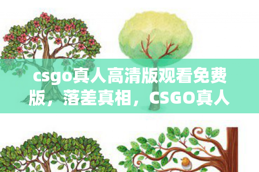 csgo真人高清版观看免费版,落差真相,CSGO真人版画面烂到笑出泪,笑着笑着却哭了 csgo真人高清版观看免费版,落差真相,CSGO真人版画面烂到笑出泪,笑着笑着却哭了