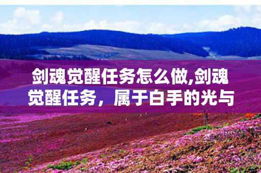 剑魂觉醒任务怎么做,剑魂觉醒任务,属于白手的光与剑的成长印记 剑魂觉醒任务怎么做,剑魂觉醒任务,属于白手的光与剑的成长印记