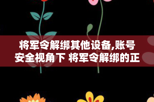 将军令解绑其他设备,账号安全视角下 将军令解绑的正规操作指南 将军令解绑其他设备,账号安全视角下 将军令解绑的正规操作指南