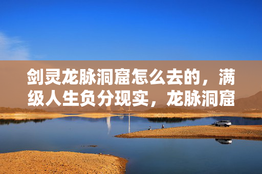 剑灵龙脉洞窟怎么去的,满级人生负分现实,龙脉洞窟的深渊,竟是灵魂救赎的悖论入口? 剑灵龙脉洞窟怎么去的,满级人生负分现实,龙脉洞窟的深渊,竟是灵魂救赎的悖论入口?