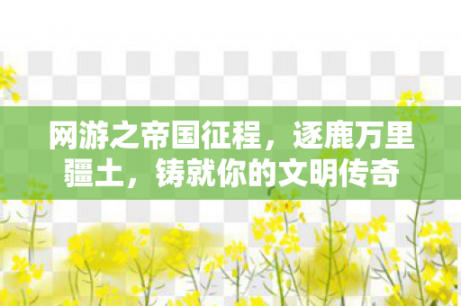 网游之帝国征程，逐鹿万里疆土，铸就你的文明传奇