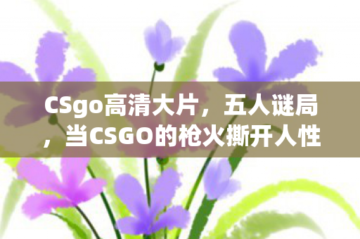 CSgo高清大片，五人谜局，当CSGO的枪火撕开人性的伪装，谁先破防？