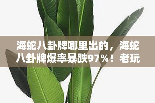 海蛇八卦牌哪里出的,海蛇八卦牌爆率暴跌97%!老玩家泪目,这波绝版竟让3大产业狂赚20亿 海蛇八卦牌哪里出的,海蛇八卦牌爆率暴跌97%!老玩家泪目,这波绝版竟让3大产业狂赚20亿