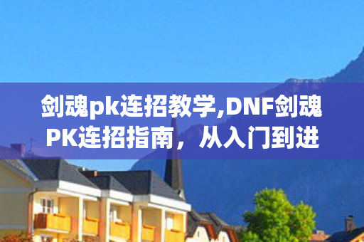 剑魂pk连招教学,DNF剑魂PK连招指南,从入门到进阶的丝滑操作思路 剑魂pk连招教学,DNF剑魂PK连招指南,从入门到进阶的丝滑操作思路