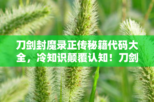 刀剑封魔录正传秘籍代码大全,冷知识颠覆认知!刀剑封魔录隐藏设定竟让玩家目瞪口呆 刀剑封魔录正传秘籍代码大全,冷知识颠覆认知!刀剑封魔录隐藏设定竟让玩家目瞪口呆