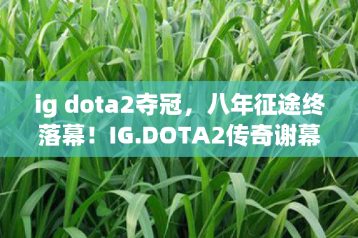 ig dota2夺冠,八年征途终落幕!IG.DOTA2传奇谢幕谜题,泪目见证荣耀消散 ig dota2夺冠,八年征途终落幕!IG.DOTA2传奇谢幕谜题,泪目见证荣耀消散