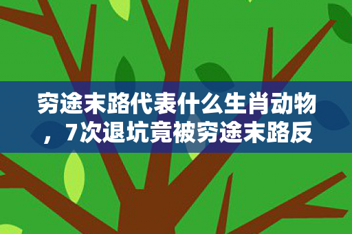 穷途末路代表什么生肖动物,7次退坑竟被穷途末路反杀?生肖玄机让我365天后再陷狂潮! 穷途末路代表什么生肖动物,7次退坑竟被穷途末路反杀?生肖玄机让我365天后再陷狂潮!