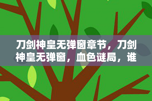 刀剑神皇无弹窗章节,刀剑神皇无弹窗,血色谜局,谁在暗处织就毛骨悚然悬案? 刀剑神皇无弹窗章节,刀剑神皇无弹窗,血色谜局,谁在暗处织就毛骨悚然悬案?