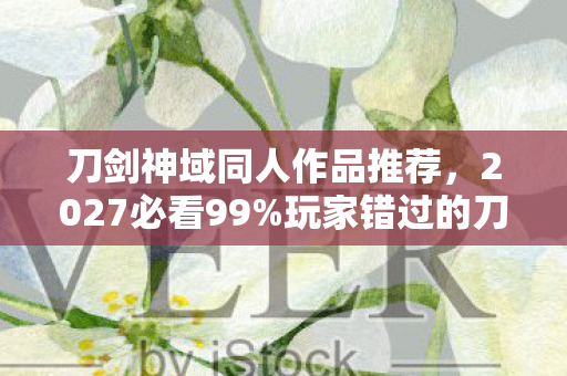刀剑神域同人作品推荐，2027必看99%玩家错过的刀剑神域H级隐藏玩法！亲测30小时颠覆认知