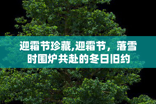 迎霜节珍藏,迎霜节,落雪时围炉共赴的冬日旧约 迎霜节珍藏,迎霜节,落雪时围炉共赴的冬日旧约