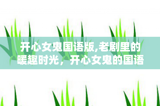 开心女鬼国语版,老剧里的暖趣时光,开心女鬼的国语配音记忆 开心女鬼国语版,老剧里的暖趣时光,开心女鬼的国语配音记忆