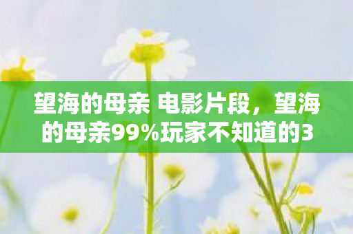 望海的母亲 电影片段,望海的母亲99%玩家不知道的3大氪金猫腻!这波操作太上头! 望海的母亲 电影片段,望海的母亲99%玩家不知道的3大氪金猫腻!这波操作太上头!