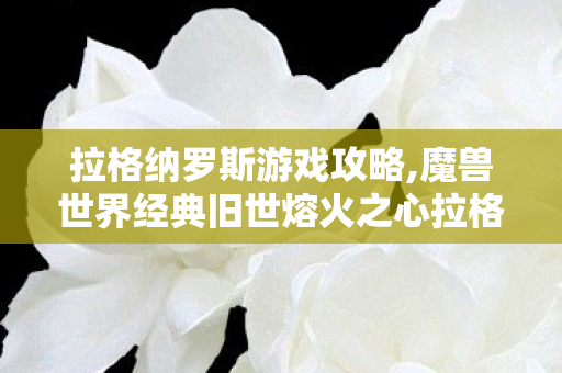 拉格纳罗斯游戏攻略,魔兽世界经典旧世熔火之心拉格纳罗斯全流程通关攻略 拉格纳罗斯游戏攻略,魔兽世界经典旧世熔火之心拉格纳罗斯全流程通关攻略