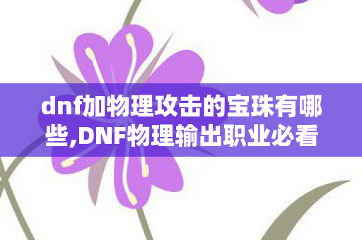 dnf加物理攻击的宝珠有哪些,DNF物理输出职业必看,各类加物理攻击宝珠选购全指南 dnf加物理攻击的宝珠有哪些,DNF物理输出职业必看,各类加物理攻击宝珠选购全指南