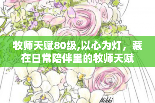 牧师天赋80级,以心为灯,藏在日常陪伴里的牧师天赋 牧师天赋80级,以心为灯,藏在日常陪伴里的牧师天赋