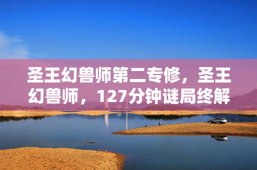 圣王幻兽师第二专修,圣王幻兽师,127分钟谜局终解,千万玩家泪目于数据坟场 圣王幻兽师第二专修,圣王幻兽师,127分钟谜局终解,千万玩家泪目于数据坟场