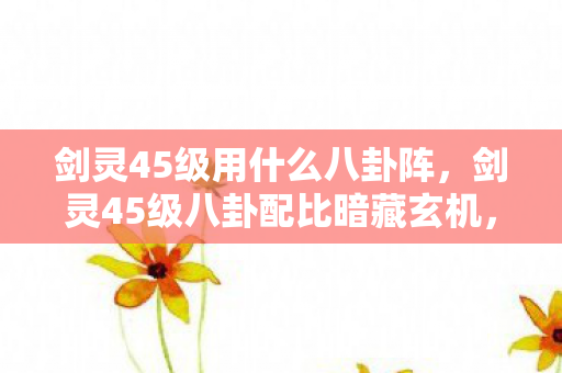 剑灵45级用什么八卦阵,剑灵45级八卦配比暗藏玄机,90%玩家错失的扎心真相! 剑灵45级用什么八卦阵,剑灵45级八卦配比暗藏玄机,90%玩家错失的扎心真相!