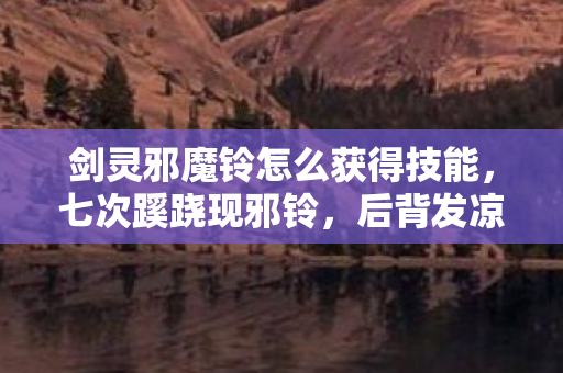 剑灵邪魔铃怎么获得技能,七次蹊跷现邪铃,后背发凉!十年逃亡竟成游戏囚徒 剑灵邪魔铃怎么获得技能,七次蹊跷现邪铃,后背发凉!十年逃亡竟成游戏囚徒