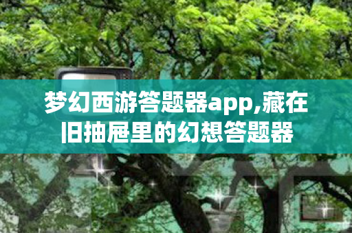 梦幻西游答题器app,藏在旧抽屉里的幻想答题器 梦幻西游答题器app,藏在旧抽屉里的幻想答题器