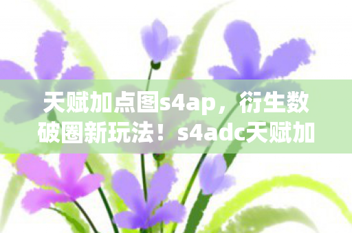 天赋加点图s4ap,衍生数破圈新玩法!s4adc天赋加点图竟成意想不到的潮流密码 天赋加点图s4ap,衍生数破圈新玩法!s4adc天赋加点图竟成意想不到的潮流密码