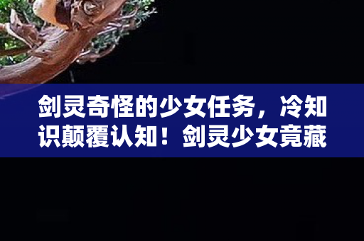 剑灵奇怪的少女任务,冷知识颠覆认知!剑灵少女竟藏目瞪口呆的时间炸弹,99%玩家从未触发 剑灵奇怪的少女任务,冷知识颠覆认知!剑灵少女竟藏目瞪口呆的时间炸弹,99%玩家从未触发