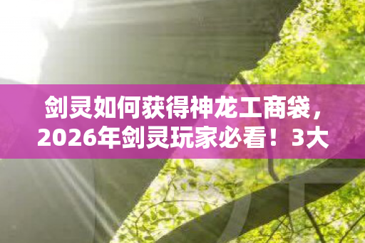 剑灵如何获得神龙工商袋,2026年剑灵玩家必看!3大隐藏途径解锁神龙工商袋之谜 剑灵如何获得神龙工商袋,2026年剑灵玩家必看!3大隐藏途径解锁神龙工商袋之谜