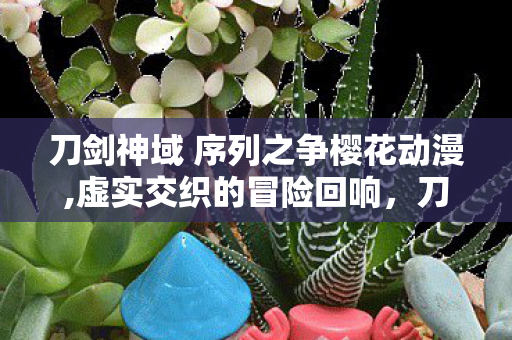 刀剑神域 序列之争樱花动漫,虚实交织的冒险回响,刀剑神域,序列之争里的热血与羁绊 刀剑神域 序列之争樱花动漫,虚实交织的冒险回响,刀剑神域,序列之争里的热血与羁绊