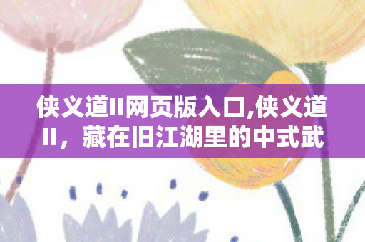 侠义道II网页版入口,侠义道II,藏在旧江湖里的中式武侠浪漫 侠义道II网页版入口,侠义道II,藏在旧江湖里的中式武侠浪漫