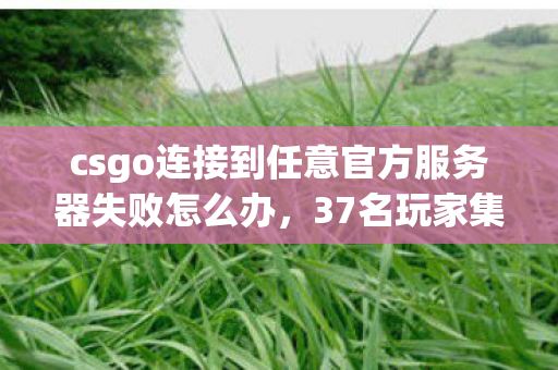 csgo连接到任意官方服务器失败怎么办,37名玩家集体绷不住!CSGO官方服务器连接失败疑云背后 csgo连接到任意官方服务器失败怎么办,37名玩家集体绷不住!CSGO官方服务器连接失败疑云背后