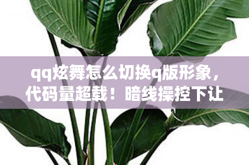 qq炫舞怎么切换q版形象,代码量超载!暗线操控下让玩家头皮发麻的Q版赛博觉醒 qq炫舞怎么切换q版形象,代码量超载!暗线操控下让玩家头皮发麻的Q版赛博觉醒
