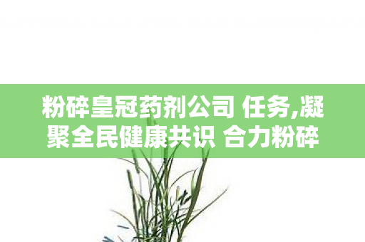 粉碎皇冠药剂公司 任务,凝聚全民健康共识 合力粉碎皇冠药剂公司的虚假营销骗局 粉碎皇冠药剂公司 任务,凝聚全民健康共识 合力粉碎皇冠药剂公司的虚假营销骗局