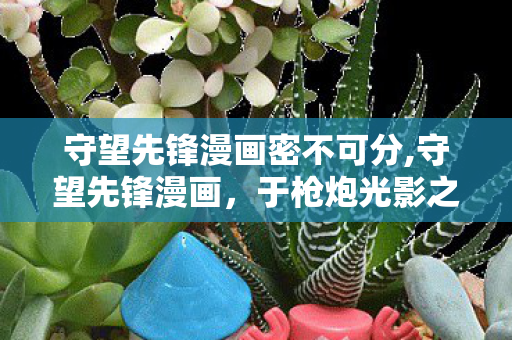 守望先锋漫画密不可分,守望先锋漫画,于枪炮光影之间,勾勒英雄的鲜活侧影 守望先锋漫画密不可分,守望先锋漫画,于枪炮光影之间,勾勒英雄的鲜活侧影