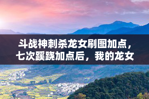 斗战神刺杀龙女刷图加点,七次蹊跷加点后,我的龙女竟让全服后背发凉 斗战神刺杀龙女刷图加点,七次蹊跷加点后,我的龙女竟让全服后背发凉