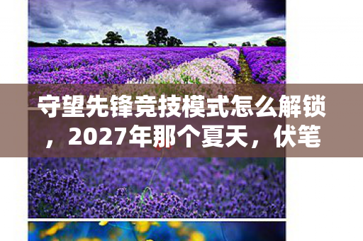守望先锋竞技模式怎么解锁,2027年那个夏天,伏笔里藏着我们的约定,如今想起鼻子一酸 守望先锋竞技模式怎么解锁,2027年那个夏天,伏笔里藏着我们的约定,如今想起鼻子一酸