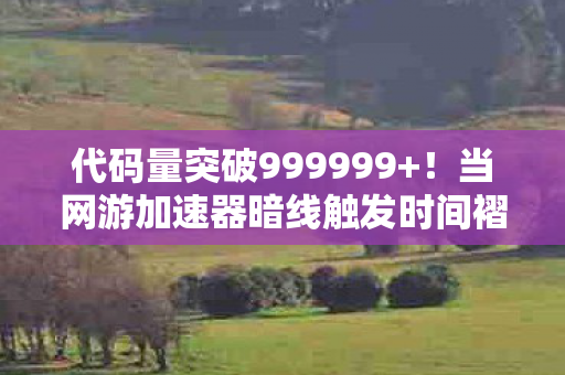 代码量突破999999+!当网游加速器暗线触发时间褶皱,玩家集体头皮发麻 代码量突破999999+!当网游加速器暗线触发时间褶皱,玩家集体头皮发麻