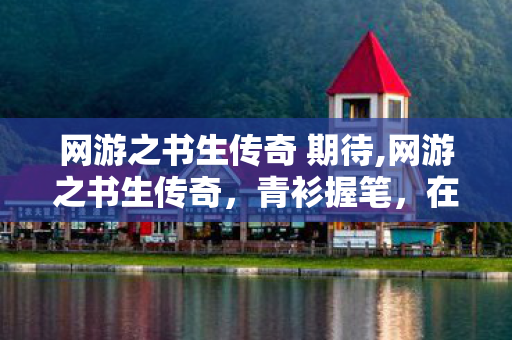 网游之书生传奇 期待,网游之书生传奇,青衫握笔,在虚拟江湖走出独属于文人的逆袭路 网游之书生传奇 期待,网游之书生传奇,青衫握笔,在虚拟江湖走出独属于文人的逆袭路