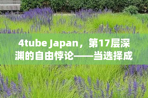 4tube Japan,第17层深渊的自由悖论——当选择成为命运的囚徒 4tube Japan,第17层深渊的自由悖论——当选择成为命运的囚徒