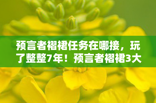 预言者褶裙任务在哪接,玩了整整7年!预言者褶裙3大玩法选哪个?老玩家纠结到失眠! 预言者褶裙任务在哪接,玩了整整7年!预言者褶裙3大玩法选哪个?老玩家纠结到失眠!