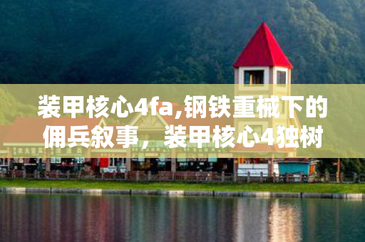 装甲核心4fa,钢铁重械下的佣兵叙事,装甲核心4独树一帜的机甲浪漫 装甲核心4fa,钢铁重械下的佣兵叙事,装甲核心4独树一帜的机甲浪漫