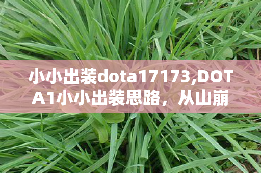 小小出装dota17173,DOTA1小小出装思路,从山崩巨石到团战搅局的成长路径 小小出装dota17173,DOTA1小小出装思路,从山崩巨石到团战搅局的成长路径