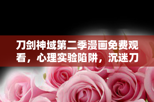 刀剑神域第二季漫画免费观看,心理实验陷阱,沉迷刀剑神域第二季,细思极恐的自我异化 刀剑神域第二季漫画免费观看,心理实验陷阱,沉迷刀剑神域第二季,细思极恐的自我异化