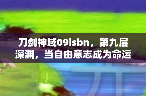刀剑神域09isbn,第九层深渊,当自由意志成为命运牢笼的钥匙 刀剑神域09isbn,第九层深渊,当自由意志成为命运牢笼的钥匙
