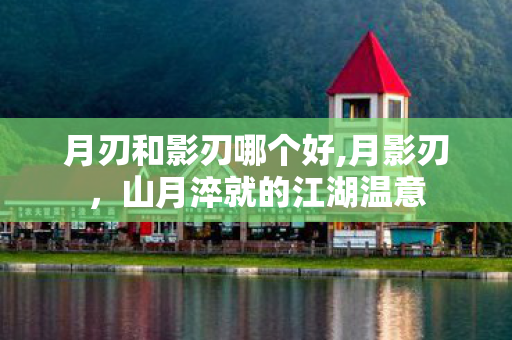 月刃和影刃哪个好,月影刃,山月淬就的江湖温意 月刃和影刃哪个好,月影刃,山月淬就的江湖温意