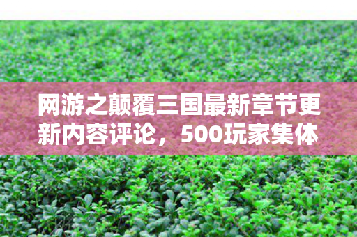 网游之颠覆三国最新章节更新内容评论,500玩家集体破防!网游神话数据异常竟因绷不住BUG? 网游之颠覆三国最新章节更新内容评论,500玩家集体破防!网游神话数据异常竟因绷不住BUG?
