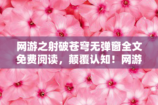 网游之射破苍穹无弹窗全文免费阅读,颠覆认知!网游射破苍穹冷知识,弓箭轨迹竟藏着目瞪口呆的物理玄机 网游之射破苍穹无弹窗全文免费阅读,颠覆认知!网游射破苍穹冷知识,弓箭轨迹竟藏着目瞪口呆的物理玄机