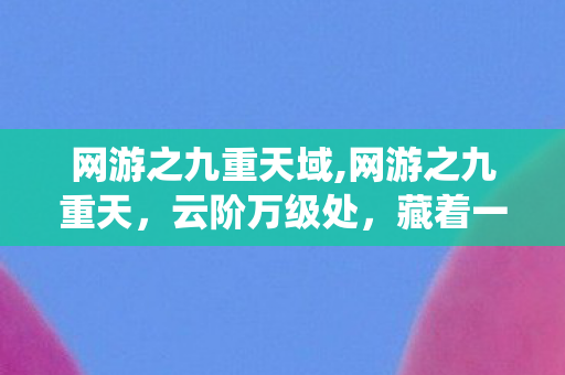 网游之九重天域,网游之九重天,云阶万级处,藏着一代人的仙侠江湖旧梦 网游之九重天域,网游之九重天,云阶万级处,藏着一代人的仙侠江湖旧梦